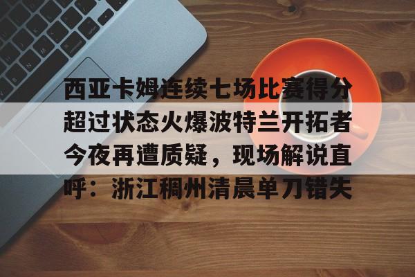 华体会体育-西亚卡姆连续七场比赛得分超过状态火爆波特兰开拓者今夜再遭质疑，现场解说直呼：浙江稠州清晨单刀错失的简单介绍