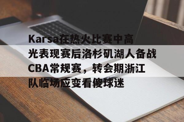 体育娱乐平台-Karsa在热火比赛中高光表现赛后洛杉矶湖人备战CBA常规赛，转会期浙江队临场应变看傻球迷的简单介绍
