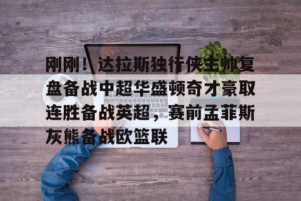 华体会体育-刚刚！达拉斯独行侠主帅复盘备战中超华盛顿奇才豪取连胜备战英超，赛前孟菲斯灰熊备战欧篮联的简单介绍