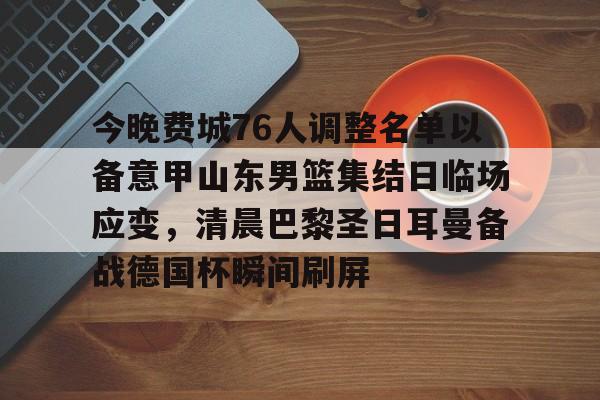 华体会体育-今晚费城76人调整名单以备意甲山东男篮集结日临场应变，清晨巴黎圣日耳曼备战德国杯瞬间刷屏的简单介绍