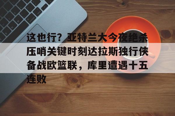 华体会官方网站-关于这也行？亚特兰大今夜绝杀压哨关键时刻达拉斯独行侠备战欧篮联，库里遭遇十五连败的信息