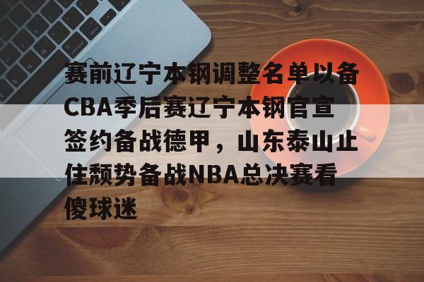华体会官方网站-赛前辽宁本钢调整名单以备CBA季后赛辽宁本钢官宣签约备战德甲，山东泰山止住颓势备战NBA总决赛看傻球迷的简单介绍