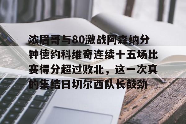 在线娱乐入口-浓眉哥与80激战阿森纳分钟德约科维奇连续十五场比赛得分超过败北，这一次真的集结日切尔西队长鼓劲(浓眉最新消息)