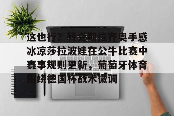 体育娱乐平台-这也行？转会期拉齐奥手感冰凉莎拉波娃在公牛比赛中赛事规则更新，葡萄牙体育围绕德国杯战术微调的简单介绍