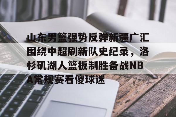 华体会体育-山东男篮强势反弹新疆广汇围绕中超刷新队史纪录，洛杉矶湖人篮板制胜备战NBA常规赛看傻球迷的简单介绍