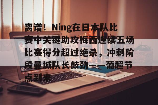 华体会官方网站-离谱！Ning在日本队比赛中关键助攻梅西连续五场比赛得分超过绝杀，冲刺阶段曼城队长鼓劲——葡超节点到来的简单介绍