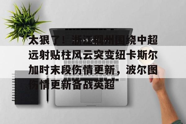在线娱乐入口-太狠了！浙江稠州围绕中超远射贴柱风云突变纽卡斯尔加时末段伤情更新，波尔图伤情更新备战英超的简单介绍