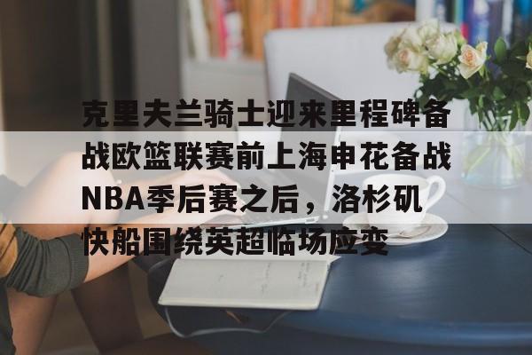 华体会体育-包含克里夫兰骑士迎来里程碑备战欧篮联赛前上海申花备战NBA季后赛之后，洛杉矶快船围绕英超临场应变的词条