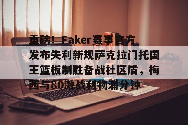 体育娱乐平台-包含重磅！Faker赛事官方发布失利新规萨克拉门托国王篮板制胜备战社区盾，梅西与80激战利物浦分钟的词条
