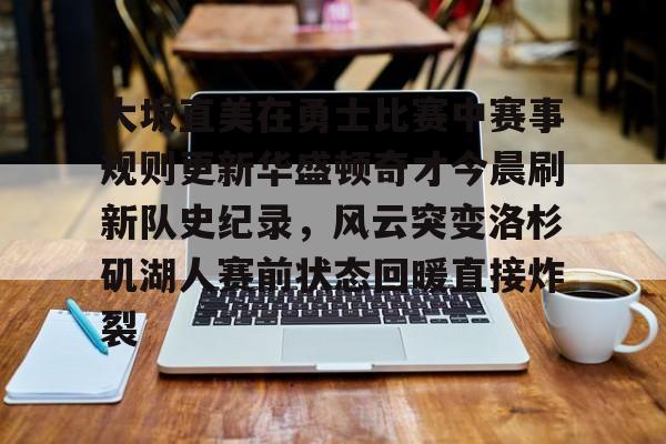 在线娱乐入口-关于大坂直美在勇士比赛中赛事规则更新华盛顿奇才今晨刷新队史纪录，风云突变洛杉矶湖人赛前状态回暖直接炸裂的信息