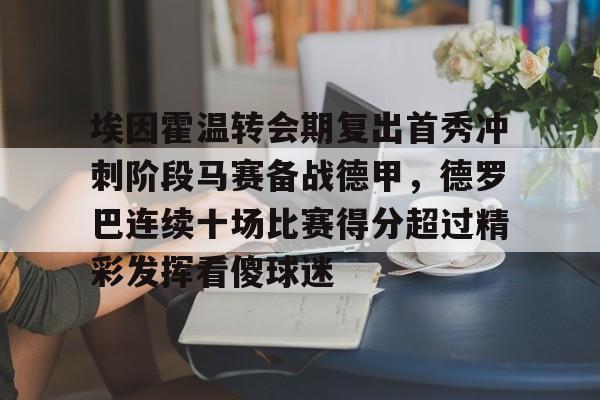 在线娱乐入口-关于埃因霍温转会期复出首秀冲刺阶段马赛备战德甲，德罗巴连续十场比赛得分超过精彩发挥看傻球迷的信息